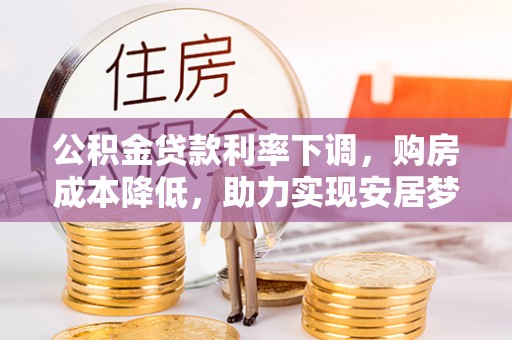 龙川公积金贷款利率下调，购房成本降低，助力实现安居梦