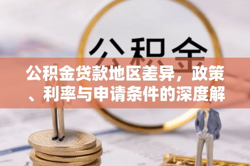 龙川公积金贷款地区差异，政策、利率与申请条件的深度解析
