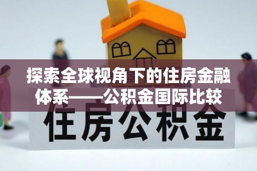 龙川探索全球视角下的住房金融体系——公积金国际比较