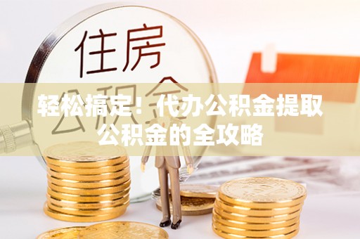 龙川轻松搞定！代办公积金提取公积金的全攻略