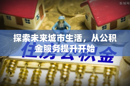龙川探索未来城市生活，从公积金服务提升开始