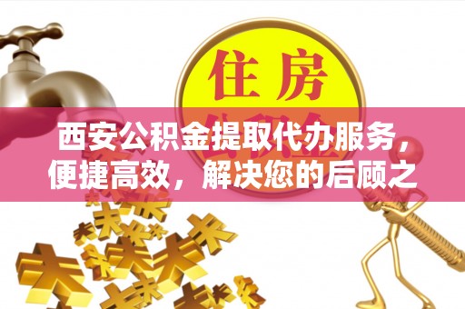 龙川西安公积金提取代办服务，便捷高效，解决您的后顾之忧