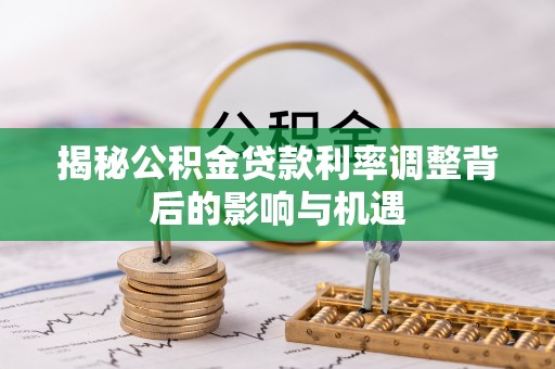 龙川揭秘公积金贷款利率调整背后的影响与机遇