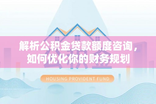 龙川解析公积金贷款额度咨询，如何优化你的财务规划