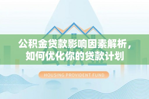 龙川公积金贷款影响因素解析，如何优化你的贷款计划