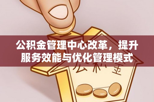 龙川公积金管理中心改革，提升服务效能与优化管理模式