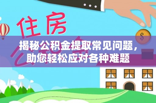 龙川揭秘公积金提取常见问题，助您轻松应对各种难题