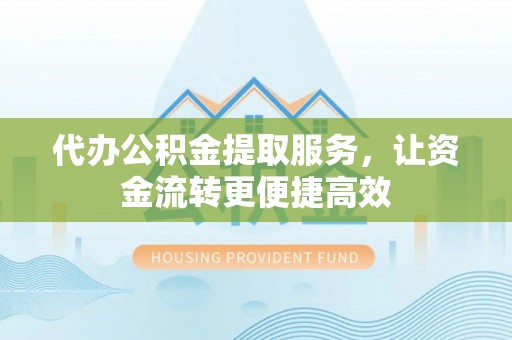 龙川代办公积金提取服务，让资金流转更便捷高效