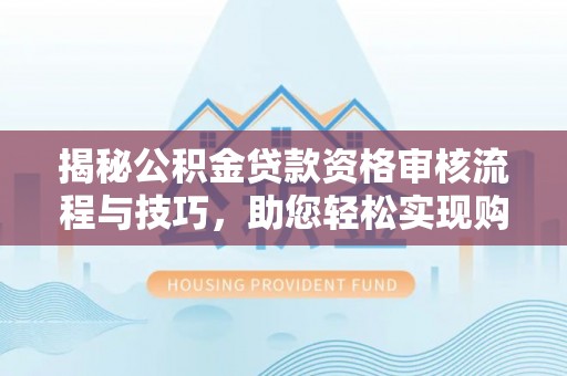 龙川揭秘公积金贷款资格审核流程与技巧，助您轻松实现购房梦想