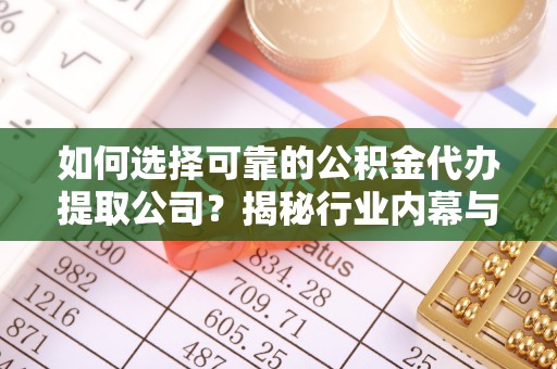 龙川如何选择可靠的公积金代办提取公司？揭秘行业内幕与服务指南