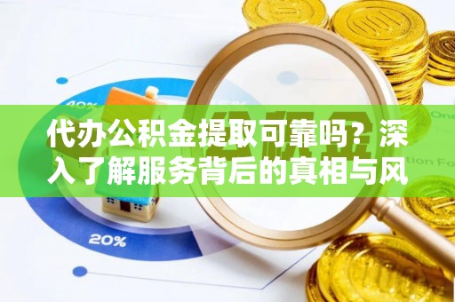 龙川代办公积金提取可靠吗？深入了解服务背后的真相与风险