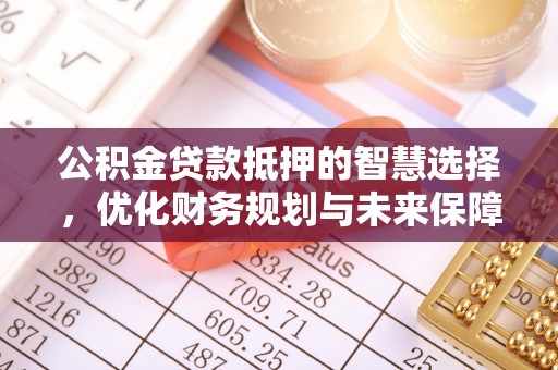 龙川公积金贷款抵押的智慧选择，优化财务规划与未来保障
