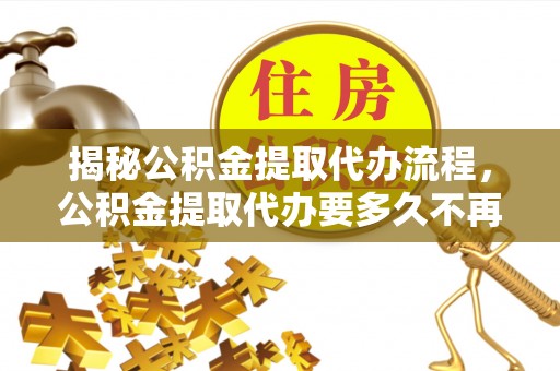 龙川揭秘公积金提取代办流程，公积金提取代办要多久不再迷茫