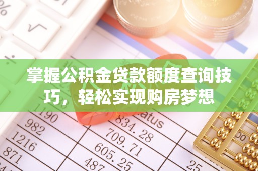 龙川掌握公积金贷款额度查询技巧，轻松实现购房梦想