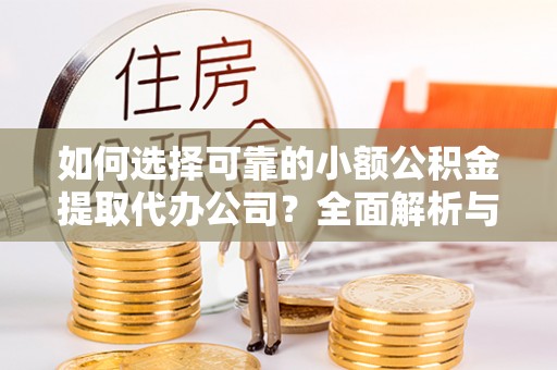 龙川如何选择可靠的小额公积金提取代办公司？全面解析与实用指南