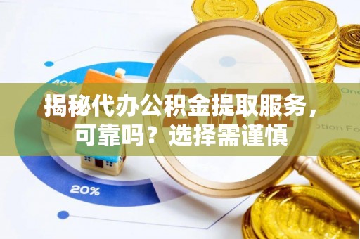 龙川揭秘代办公积金提取服务，可靠吗？选择需谨慎