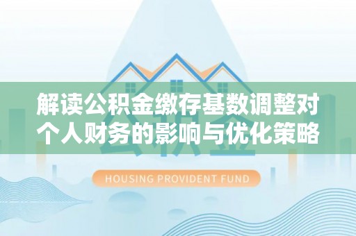 龙川解读公积金缴存基数调整对个人财务的影响与优化策略