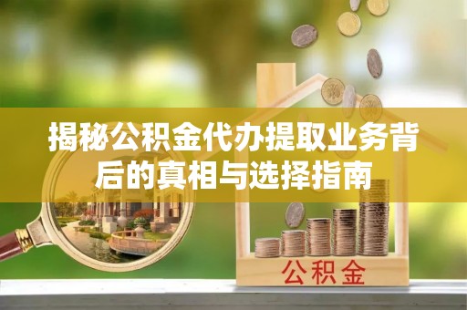 龙川揭秘公积金代办提取业务背后的真相与选择指南