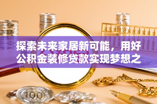 龙川探索未来家居新可能，用好公积金装修贷款实现梦想之家