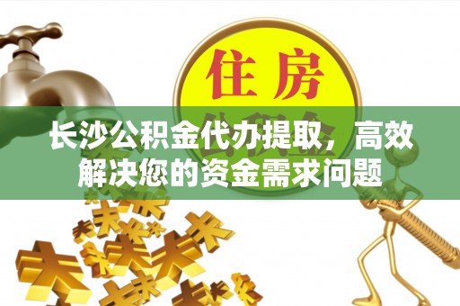 龙川长沙公积金代办提取，高效解决您的资金需求问题