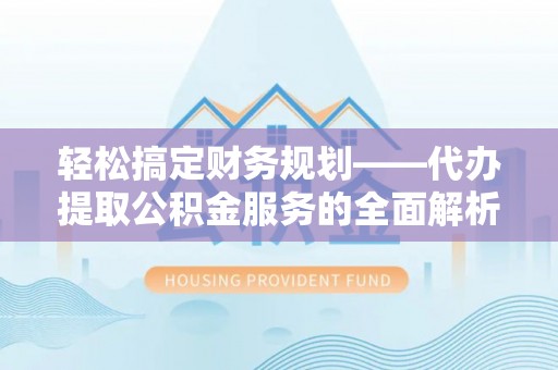 龙川轻松搞定财务规划——代办提取公积金服务的全面解析