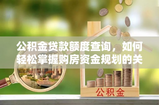 龙川公积金贷款额度查询，如何轻松掌握购房资金规划的关键