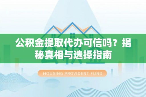 龙川公积金提取代办可信吗？揭秘真相与选择指南