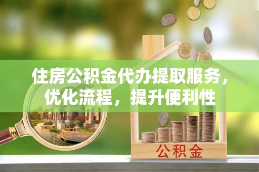 龙川住房公积金代办提取服务，优化流程，提升便利性