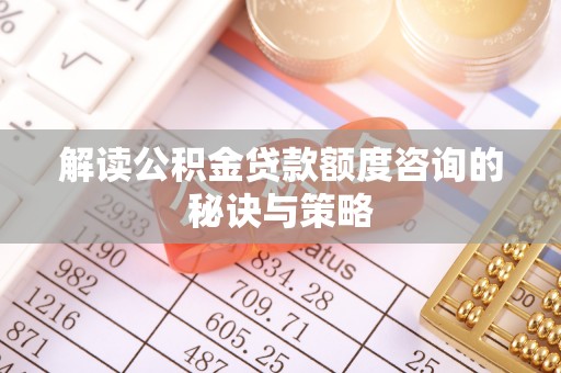 龙川解读公积金贷款额度咨询的秘诀与策略