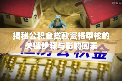 龙川揭秘公积金贷款资格审核的关键步骤与影响因素