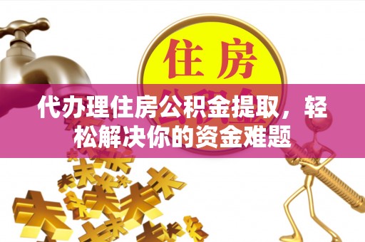 龙川代办理住房公积金提取，轻松解决你的资金难题