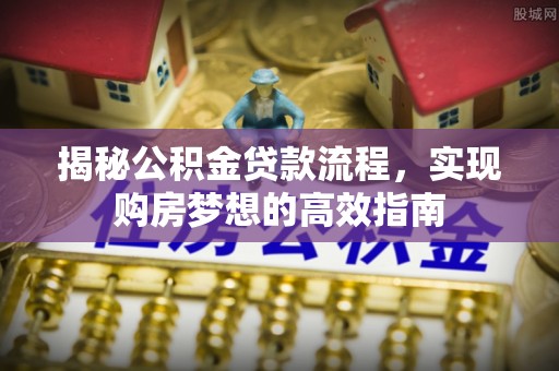 龙川揭秘公积金贷款流程，实现购房梦想的高效指南