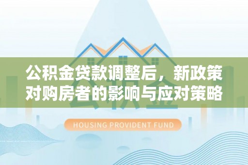 龙川公积金贷款调整后，新政策对购房者的影响与应对策略