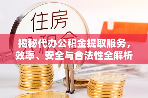 龙川揭秘代办公积金提取服务，效率、安全与合法性全解析