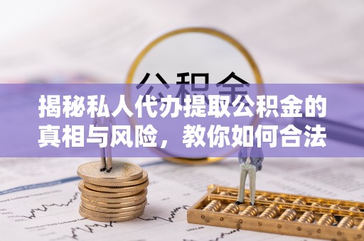 龙川揭秘私人代办提取公积金的真相与风险，教你如何合法高效操作