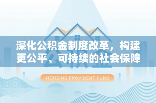 龙川深化公积金制度改革，构建更公平、可持续的社会保障体系