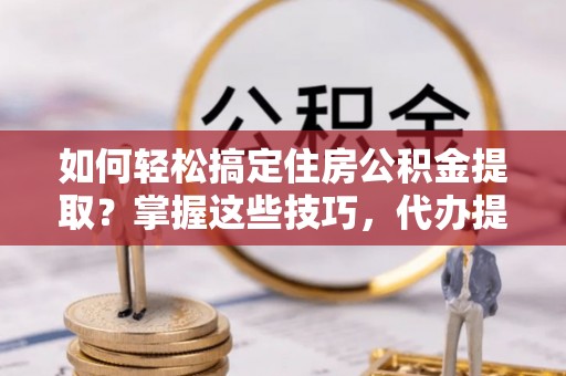 龙川如何轻松搞定住房公积金提取？掌握这些技巧，代办提取住房公积金不再难