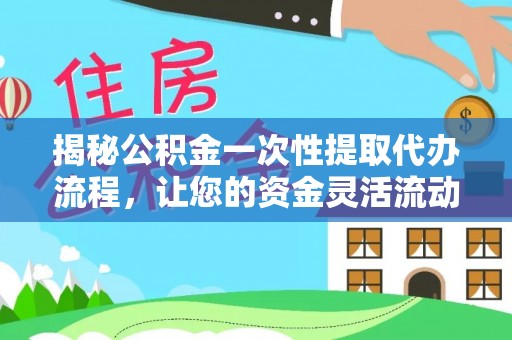 龙川揭秘公积金一次性提取代办流程，让您的资金灵活流动