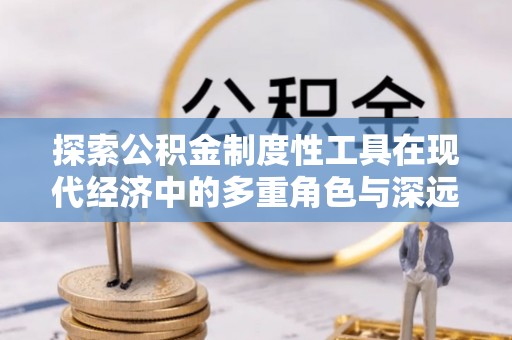 龙川探索公积金制度性工具在现代经济中的多重角色与深远影响