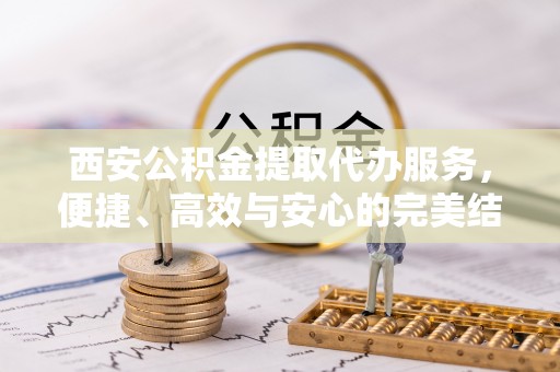 龙川西安公积金提取代办服务，便捷、高效与安心的完美结合