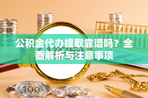 龙川公积金代办提取靠谱吗？全面解析与注意事项