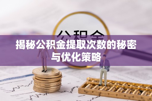 龙川揭秘公积金提取次数的秘密与优化策略