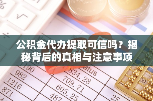 龙川公积金代办提取可信吗？揭秘背后的真相与注意事项