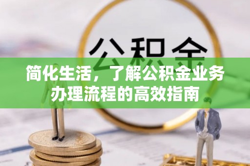 龙川简化生活，了解公积金业务办理流程的高效指南