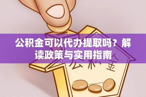 龙川公积金可以代办提取吗？解读政策与实用指南