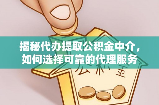 龙川揭秘代办提取公积金中介，如何选择可靠的代理服务