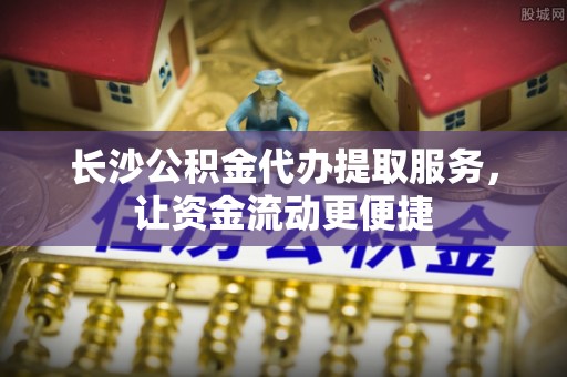 龙川长沙公积金代办提取服务，让资金流动更便捷