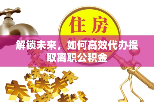 龙川解锁未来，如何高效代办提取离职公积金
