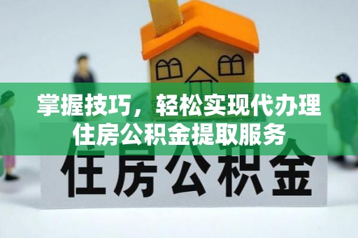 龙川掌握技巧，轻松实现代办理住房公积金提取服务