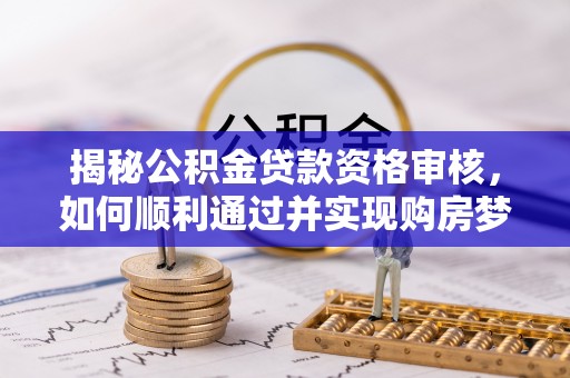 龙川揭秘公积金贷款资格审核，如何顺利通过并实现购房梦想